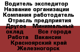 Водитель-экспедитор › Название организации ­ Компания-работодатель › Отрасль предприятия ­ Другое › Минимальный оклад ­ 1 - Все города Работа » Вакансии   . Красноярский край,Железногорск г.